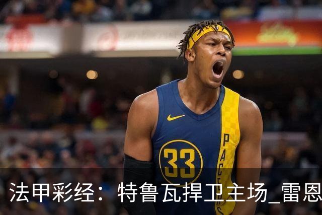 法甲彩经:特鲁瓦捍卫主场 雷恩对攻昂热